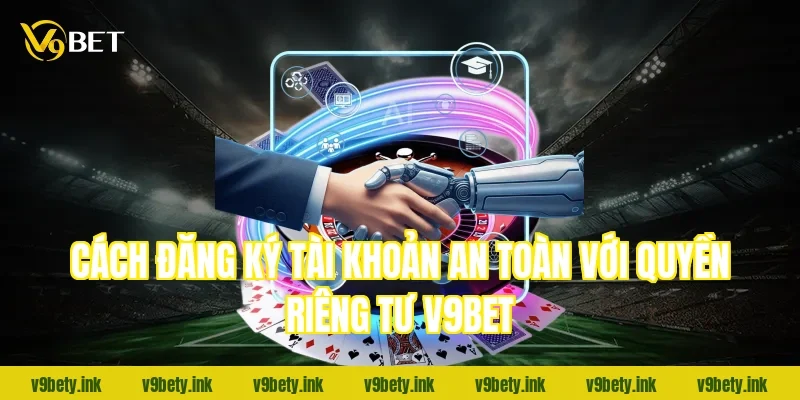 Cách đăng ký tài khoản an toàn với quyền riêng tư v9bet
