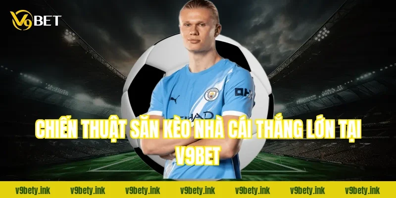 Chiến thuật săn kèo nhà cái thắng lớn tại V9Bet