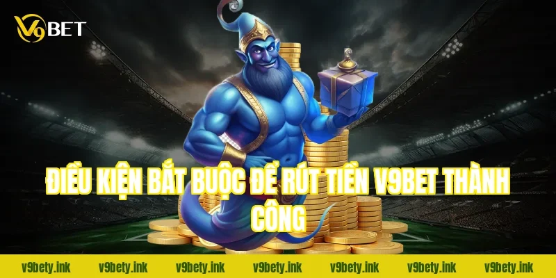 Điều kiện bắt buộc để rút tiền V9bet thành công
