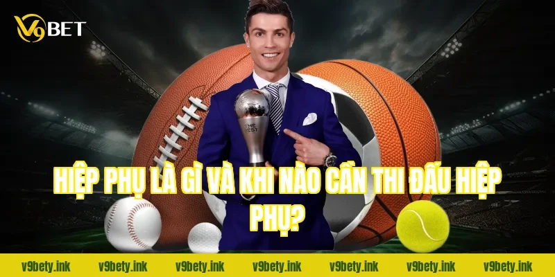 Hiệp phụ là gì và khi nào cần thi đấu hiệp phụ?