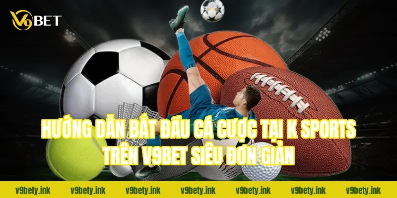 Hướng dẫn bắt đầu cá cược tại k sports trên v9bet siêu đơn giản