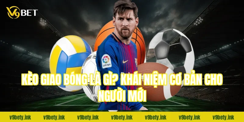 Kèo giao bóng là gì? Khái niệm cơ bản cho người mới