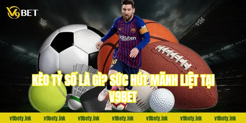 Kèo tỷ số là gì? Sức hút mãnh liệt tại V9bet