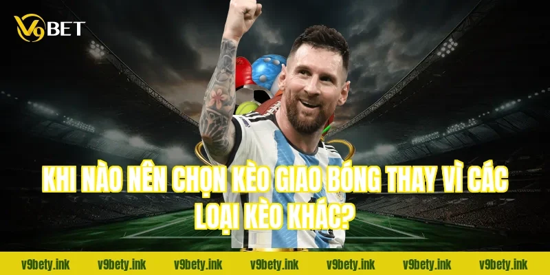 Khi nào nên chọn kèo giao bóng thay vì các loại kèo khác?