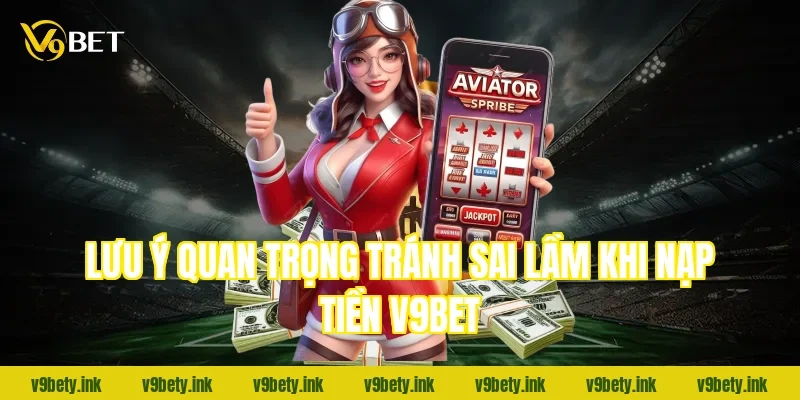 Lưu ý quan trọng tránh sai lầm khi nạp tiền v9bet