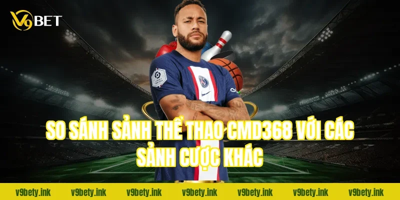 So sánh sảnh thể thao CMD368 với các sảnh cược khác
