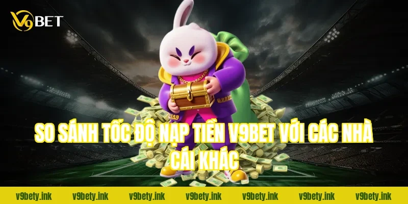 So sánh tốc độ nạp tiền v9bet với các nhà cái khác