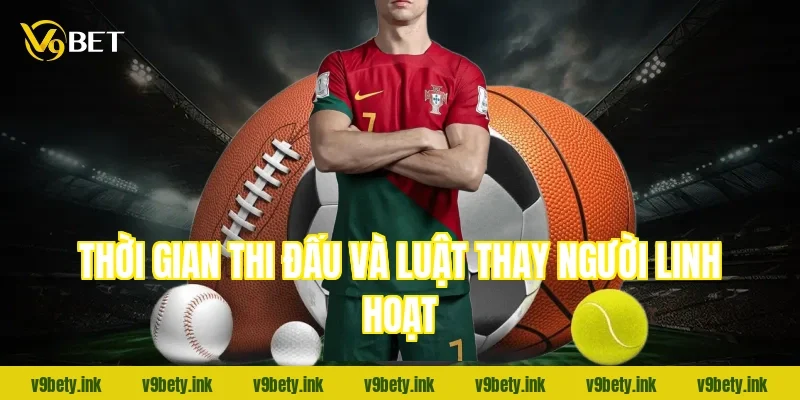 Thời gian thi đấu và luật thay người linh hoạt